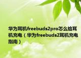 華為耳機(jī)freebuds2pro怎么給耳機(jī)充電（華為freebuds2耳機(jī)充電指南）