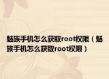 魅族手機(jī)怎么獲取root權(quán)限（魅族手機(jī)怎么獲取root權(quán)限）