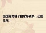 出國勞務哪個國家掙錢多（出國論壇）