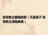 排骨教主翻唱的歌（天涯浪子 排骨教主演唱單曲）