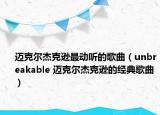 邁克爾杰克遜最動(dòng)聽(tīng)的歌曲（unbreakable 邁克爾杰克遜的經(jīng)典歌曲）