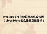 vivo s10 pro指紋位置怎么改位置（vivos10pro怎么設(shè)置指紋圖標(biāo)）