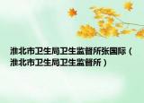 淮北市衛(wèi)生局衛(wèi)生監(jiān)督所張國際（淮北市衛(wèi)生局衛(wèi)生監(jiān)督所）