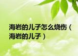 海巖的兒子怎么燒傷（海巖的兒子）