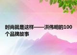 時(shí)尚就是這樣——洪偉明的100個(gè)品牌故事