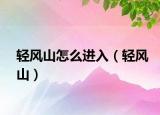 輕風(fēng)山怎么進(jìn)入（輕風(fēng)山）