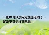 一加8t可以反向無線充電嗎（一加8t支持無線充電嗎）