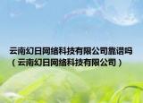 云南幻日網(wǎng)絡(luò)科技有限公司靠譜嗎（云南幻日網(wǎng)絡(luò)科技有限公司）