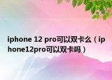 iphone 12 pro可以雙卡么（iphone12pro可以雙卡嗎）