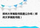 鄭州大學(xué)嵩陽書院是公辦嗎（鄭州大學(xué)嵩陽書院）