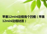 蘋果12mini邊框有個凹槽（蘋果12mini邊框材質(zhì)）