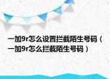一加9r怎么設置攔截陌生號碼（一加9r怎么攔截陌生號碼）
