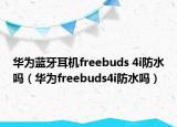 華為藍牙耳機freebuds 4i防水嗎（華為freebuds4i防水嗎）