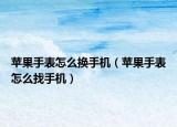 蘋果手表怎么換手機(jī)（蘋果手表怎么找手機(jī)）