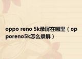 oppo reno 5k錄屏在哪里（opporeno5k怎么錄屏）