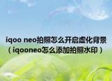 iqoo neo拍照怎么開啟虛化背景（iqooneo怎么添加拍照水印）