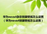 華為nova4雜志鎖屏壁紙?jiān)趺丛O(shè)置（華為nova4鎖屏壁紙?jiān)趺丛O(shè)置）