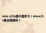 vivo x21s是不是雙卡（vivox21s是全網(wǎng)通嗎）