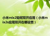 小米mix2如何雙開應(yīng)用（小米mix2s應(yīng)用雙開在哪設(shè)置）