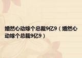 婚然心動(dòng)嫁個(gè)總裁9億9（婚然心動(dòng)嫁個(gè)總裁9億9）