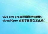 vivo x70 pro桌面圖標字體顏色（vivox70pro 桌面字體顏色怎么換）