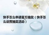 快手怎么申請官方抽獎（快手怎么設置抽獎活動）