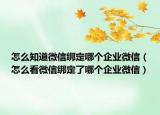 怎么知道微信綁定哪個企業(yè)微信（怎么看微信綁定了哪個企業(yè)微信）