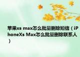 蘋果xs max怎么批量刪除短信（iPhoneXs Max怎么批量刪除聯(lián)系人）