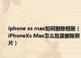 iphone xs max如何刪除相冊（iPhoneXs Max怎么批量刪除照片）
