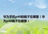 華為手機(jī)p40的鏡子在哪里（華為p40鏡子在哪里）