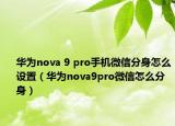 華為nova 9 pro手機微信分身怎么設置（華為nova9pro微信怎么分身）