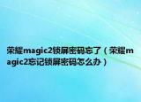 榮耀magic2鎖屏密碼忘了（榮耀magic2忘記鎖屏密碼怎么辦）