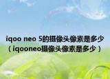 iqoo neo 5的攝像頭像素是多少（iqooneo攝像頭像素是多少）