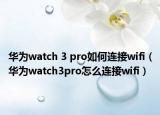華為watch 3 pro如何連接wifi（華為watch3pro怎么連接wifi）