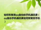 如何恢復用qq備份的手機通訊錄（qq備份手機通訊錄如何恢復到手機）