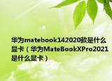 華為matebook142020款是什么顯卡（華為MateBookXPro2021是什么顯卡）