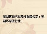 蕪湖環(huán)球汽車配件有限公司（蕪湖環(huán)球旅行社）