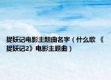 捉妖記電影主題曲名字（什么歌 《捉妖記2》電影主題曲）