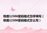 鐵路12306密碼格式怎樣填寫（鐵路12306密碼格式怎么寫）