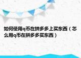 如何使用q幣在拼多多上買東西（怎么用q幣在拼多多買東西）