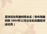 籃球運動員詹姆斯全名（勒布朗詹姆斯 1984年12月出生的美國籃球運動員）