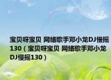 寶貝呀寶貝 網(wǎng)絡(luò)歌手鄧小龍DJ慢搖130（寶貝呀寶貝 網(wǎng)絡(luò)歌手鄧小龍DJ慢搖130）