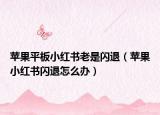 蘋(píng)果平板小紅書(shū)老是閃退（蘋(píng)果小紅書(shū)閃退怎么辦）