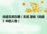 問道玄武在哪（玄武 游戲《問道》中的人物）