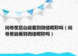 問卷星后臺能看到微信昵稱嗎（問卷星能看到微信昵稱嗎）