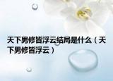 天下男修皆浮云結局是什么（天下男修皆浮云）