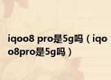 iqoo8 pro是5g嗎（iqoo8pro是5g嗎）
