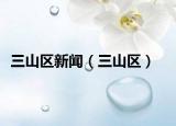 三山區(qū)新聞（三山區(qū)）