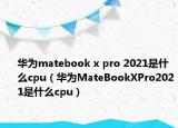 華為matebook x pro 2021是什么cpu（華為MateBookXPro2021是什么cpu）