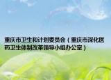 重慶市衛(wèi)生和計劃委員會（重慶市深化醫(yī)藥衛(wèi)生體制改革領導小組辦公室）